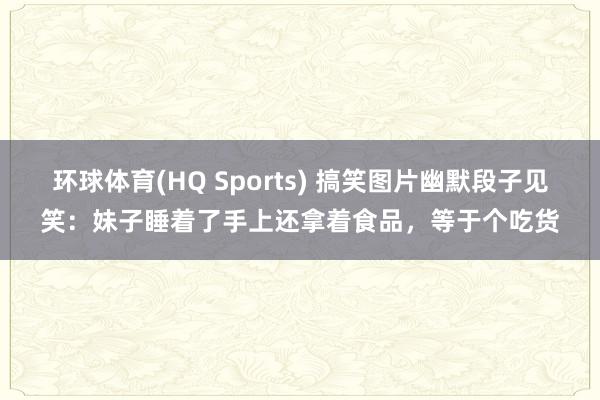 环球体育(HQ Sports) 搞笑图片幽默段子见笑：妹子睡着了手上还拿着食品，等于个吃货
