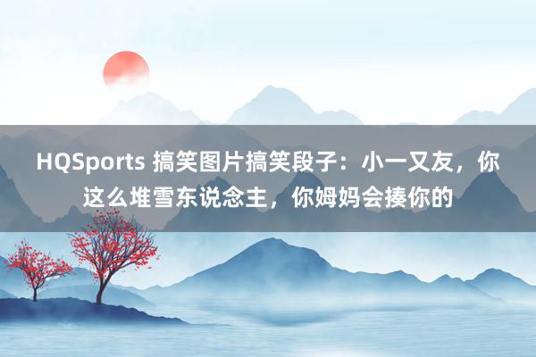 HQSports 搞笑图片搞笑段子：小一又友，你这么堆雪东说念主，你姆妈会揍你的