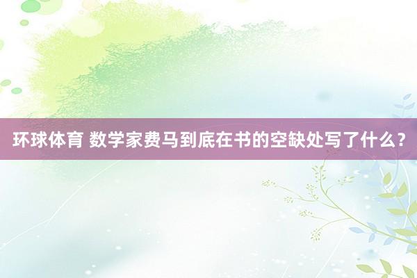 环球体育 数学家费马到底在书的空缺处写了什么？