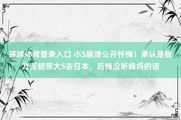 环球体育登录入口 小S崩溃公开忏悔！承认是我方坚韧带大S去日本，后悔没听姆妈的话