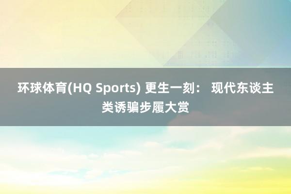 环球体育(HQ Sports) 更生一刻： 现代东谈主类诱骗步履大赏