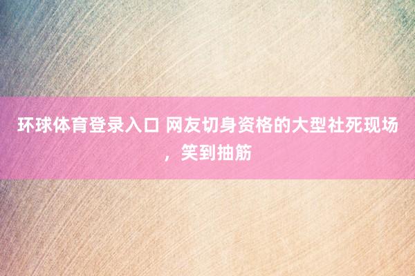 环球体育登录入口 网友切身资格的大型社死现场，笑到抽筋