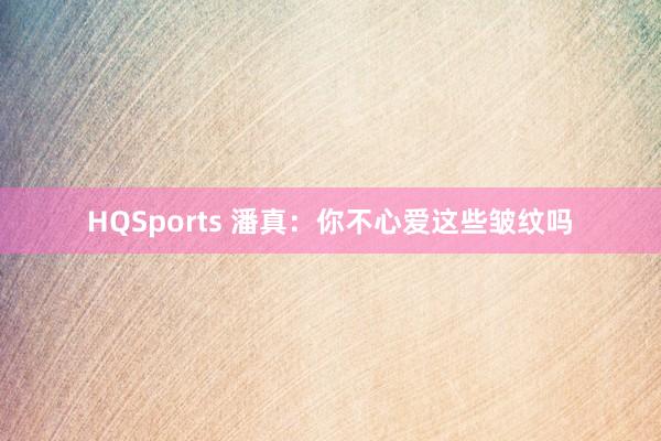 HQSports 潘真：你不心爱这些皱纹吗