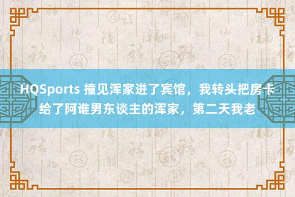 HQSports 撞见浑家进了宾馆，我转头把房卡给了阿谁男东谈主的浑家，第二天我老