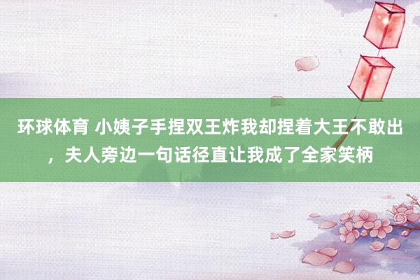 环球体育 小姨子手捏双王炸我却捏着大王不敢出，夫人旁边一句话径直让我成了全家笑柄