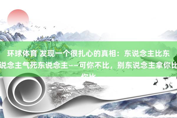 环球体育 发现一个很扎心的真相：东说念主比东说念主气死东说念主——可你不比，别东说念主拿你比