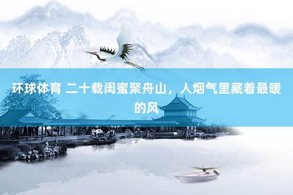 环球体育 二十载闺蜜聚舟山，人烟气里藏着最暖的风