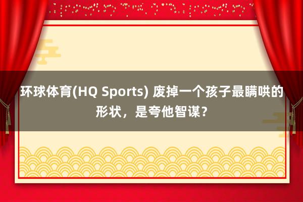 环球体育(HQ Sports) 废掉一个孩子最瞒哄的形状，是夸他智谋？