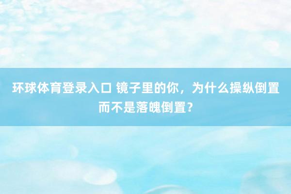 环球体育登录入口 镜子里的你，为什么操纵倒置而不是落魄倒置？