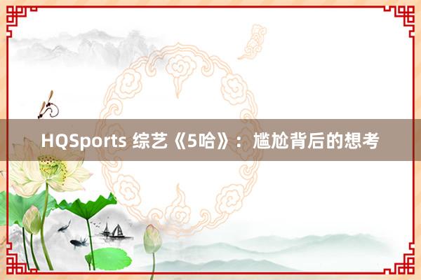 HQSports 综艺《5哈》：尴尬背后的想考