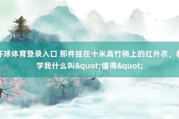 环球体育登录入口 那件挂在十米高竹梢上的红外衣，教学我什么叫"值得"