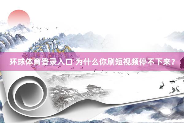 环球体育登录入口 为什么你刷短视频停不下来？