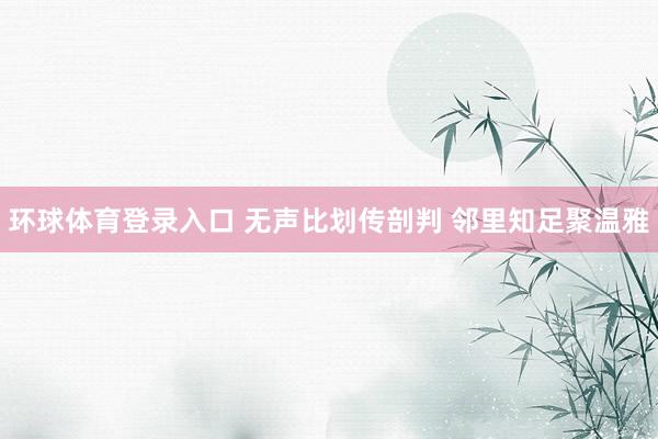 环球体育登录入口 无声比划传剖判 邻里知足聚温雅