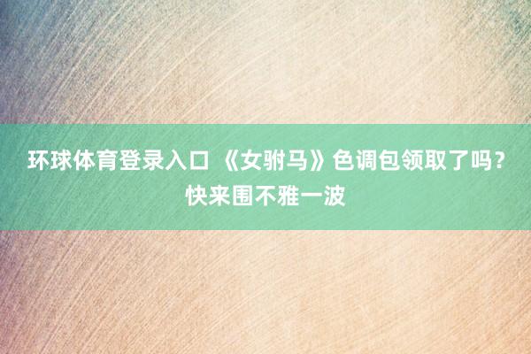 环球体育登录入口 《女驸马》色调包领取了吗？快来围不雅一波