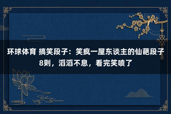 环球体育 搞笑段子：笑疯一屋东谈主的仙葩段子8则，滔滔不息，看完笑喷了