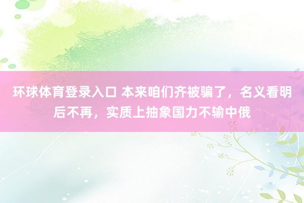 环球体育登录入口 本来咱们齐被骗了，名义看明后不再，实质上抽象国力不输中俄