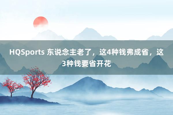 HQSports 东说念主老了，这4种钱弗成省，这3种钱要省开花