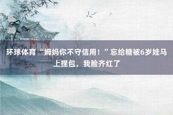 环球体育 “姆妈你不守信用！”忘给糖被6岁娃马上捏包，我脸齐红了