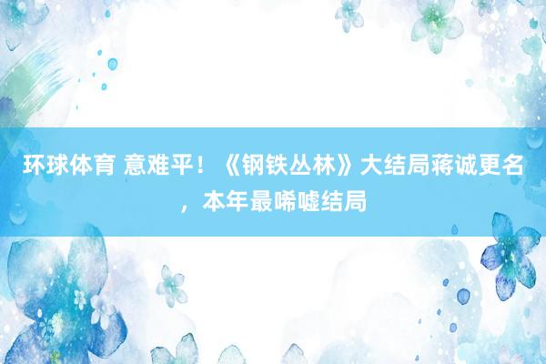 环球体育 意难平！《钢铁丛林》大结局蒋诚更名，本年最唏嘘结局
