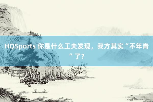 HQSports 你是什么工夫发现，我方其实“不年青”了？