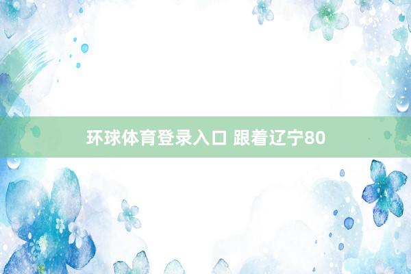 环球体育登录入口 跟着辽宁80