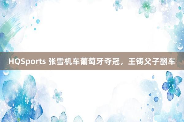HQSports 张雪机车葡萄牙夺冠，王铸父子翻车