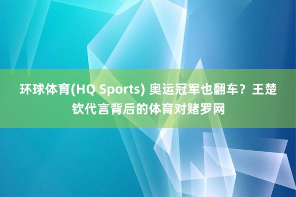 环球体育(HQ Sports) 奥运冠军也翻车？王楚钦代言背后的体育对赌罗网