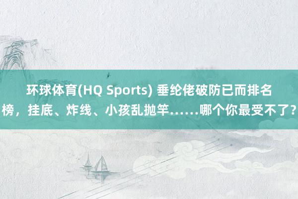 环球体育(HQ Sports) 垂纶佬破防已而排名榜，挂底、炸线、小孩乱抛竿……哪个你最受不了？