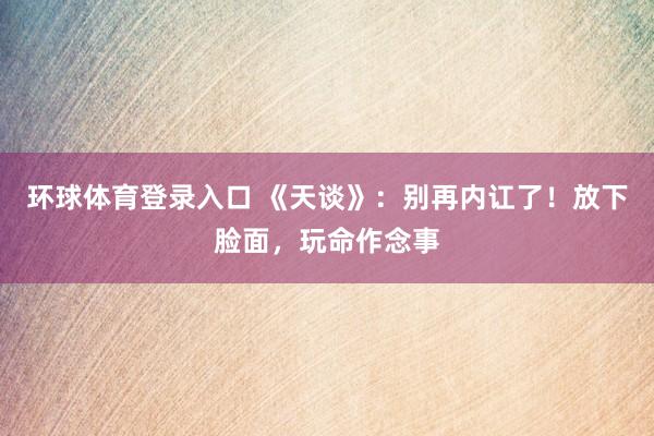 环球体育登录入口 《天谈》：别再内讧了！放下脸面，玩命作念事