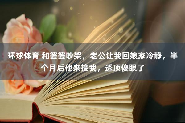 环球体育 和婆婆吵架，老公让我回娘家冷静，半个月后他来接我，透顶傻眼了