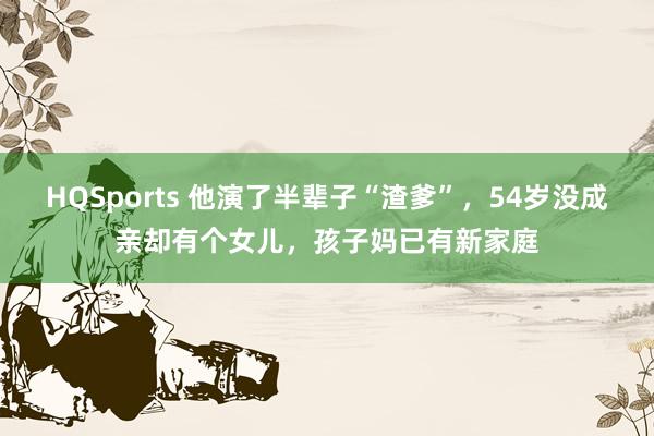 HQSports 他演了半辈子“渣爹”，54岁没成亲却有个女儿，孩子妈已有新家庭