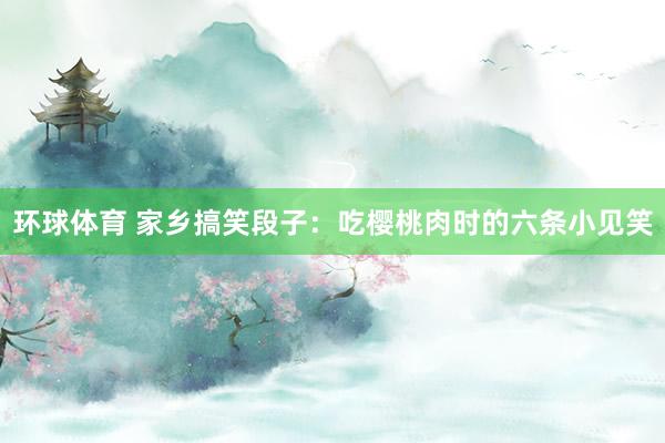 环球体育 家乡搞笑段子：吃樱桃肉时的六条小见笑