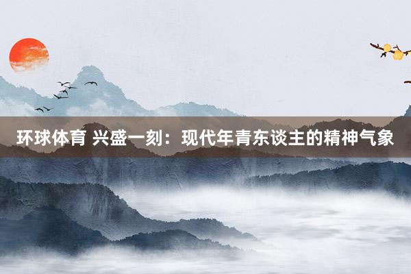 环球体育 兴盛一刻：现代年青东谈主的精神气象