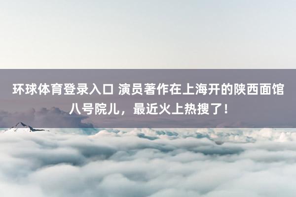 环球体育登录入口 演员著作在上海开的陕西面馆八号院儿，最近火上热搜了！