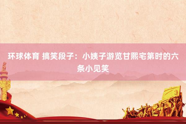环球体育 搞笑段子：小姨子游览甘熙宅第时的六条小见笑