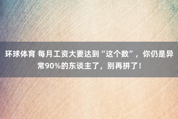 环球体育 每月工资大要达到“这个数”，你仍是异常90%的东谈主了，别再拼了！