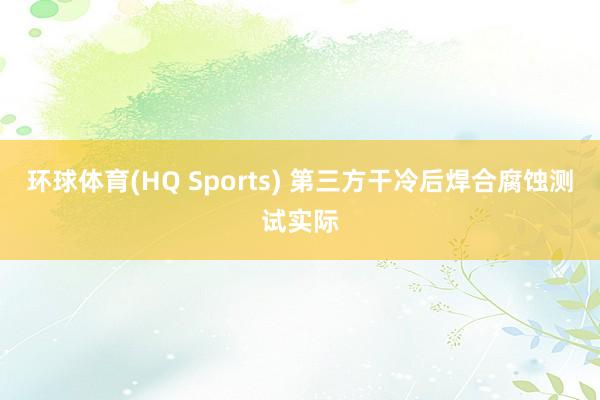 环球体育(HQ Sports) 第三方干冷后焊合腐蚀测试实际