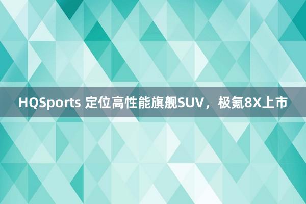 HQSports 定位高性能旗舰SUV，极氪8X上市