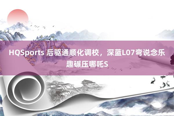 HQSports 后驱通顺化调校，深蓝L07弯说念乐趣碾压哪吒S