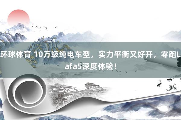 环球体育 10万级纯电车型，实力平衡又好开，零跑Lafa5深度体验！