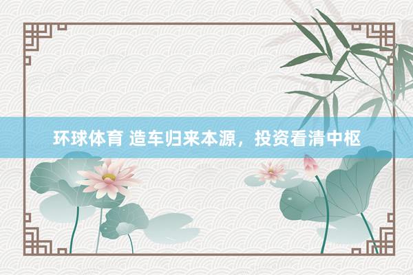 环球体育 造车归来本源，投资看清中枢
