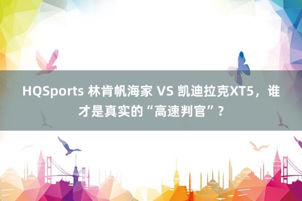 HQSports 林肯帆海家 VS 凯迪拉克XT5，谁才是真实的“高速判官”？