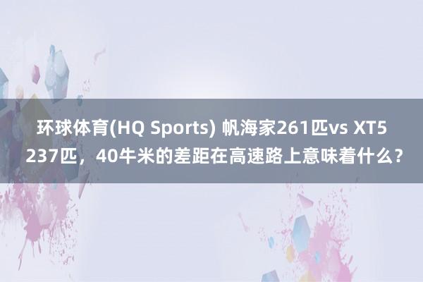 环球体育(HQ Sports) 帆海家261匹vs XT5 237匹，40牛米的差距在高速路上意味着什么？