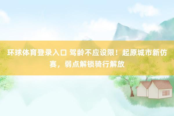 环球体育登录入口 驾龄不应设限！起原城市新仿赛，弱点解锁骑行解放