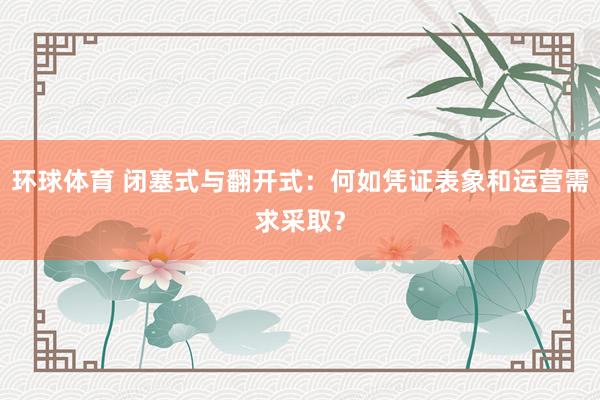 环球体育 闭塞式与翻开式：何如凭证表象和运营需求采取？