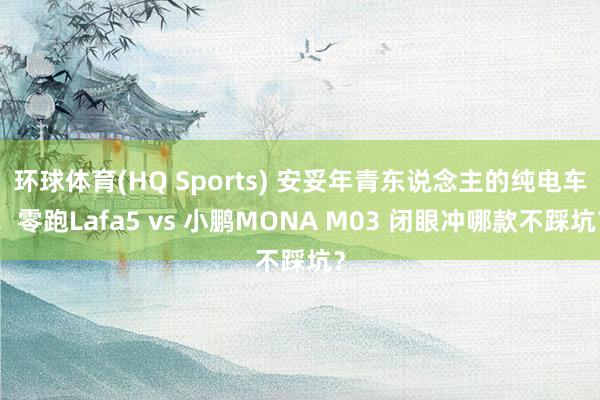 环球体育(HQ Sports) 安妥年青东说念主的纯电车！零跑Lafa5 vs 小鹏MONA M03 闭眼冲哪款不踩坑？