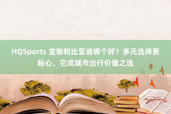 HQSports 宝骏和比亚迪哪个好？多元选择更贴心，它成城市出行价值之选