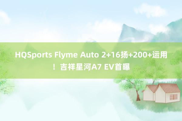 HQSports Flyme Auto 2+16扬+200+运用！吉祥星河A7 EV首曝