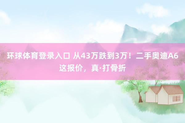环球体育登录入口 从43万跌到3万！二手奥迪A6这报价，真·打骨折