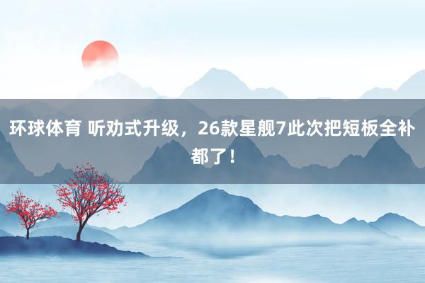 环球体育 听劝式升级，26款星舰7此次把短板全补都了！
